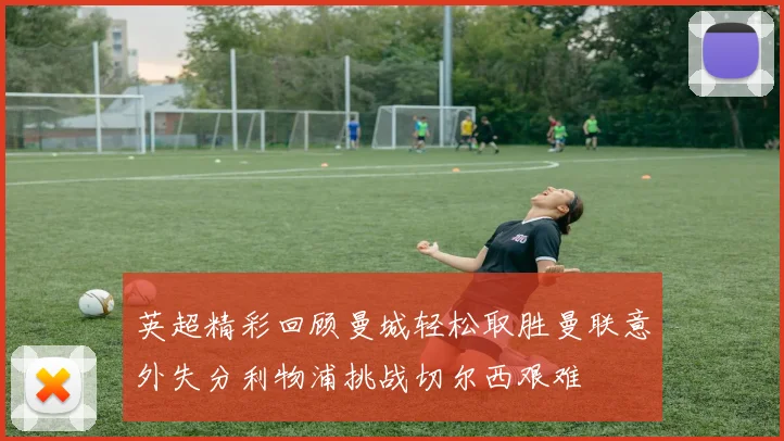 英超精彩回顾曼城轻松取胜曼联意外失分利物浦挑战切尔西艰难