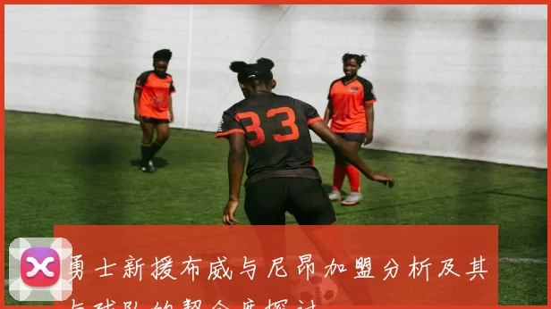 勇士新援布威与尼昂加盟分析及其与球队的契合度探讨