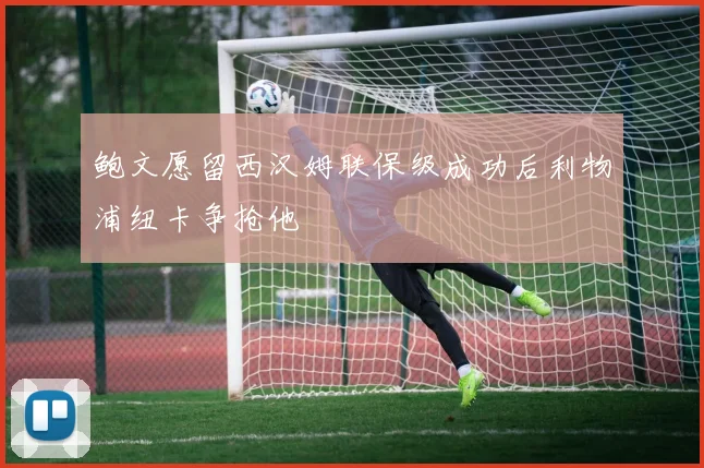 鲍文愿留西汉姆联保级成功后利物浦纽卡争抢他
