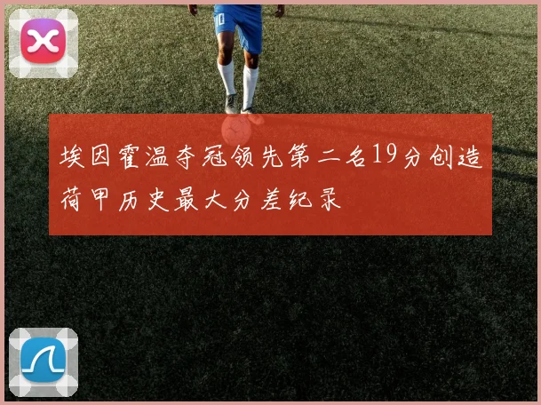 埃因霍温夺冠领先第二名19分创造荷甲历史最大分差纪录