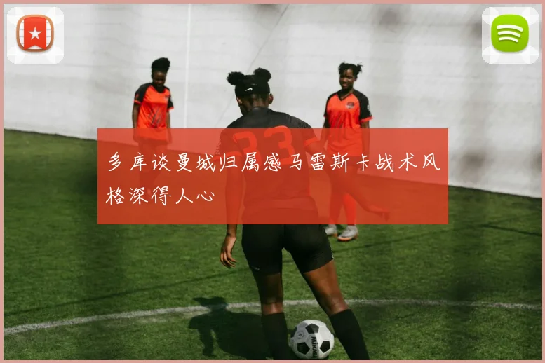 多库谈曼城归属感马雷斯卡战术风格深得人心