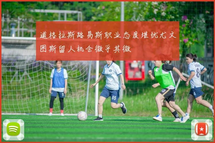 道格拉斯路易斯职业态度堪忧尤文图斯留人机会微乎其微