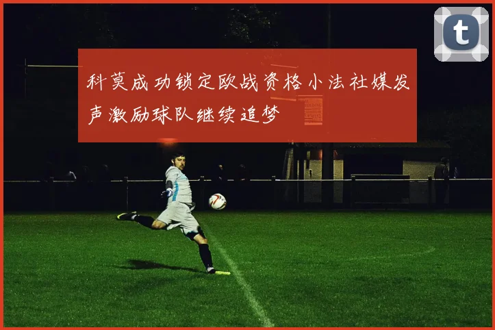 科莫成功锁定欧战资格小法社媒发声激励球队继续追梦