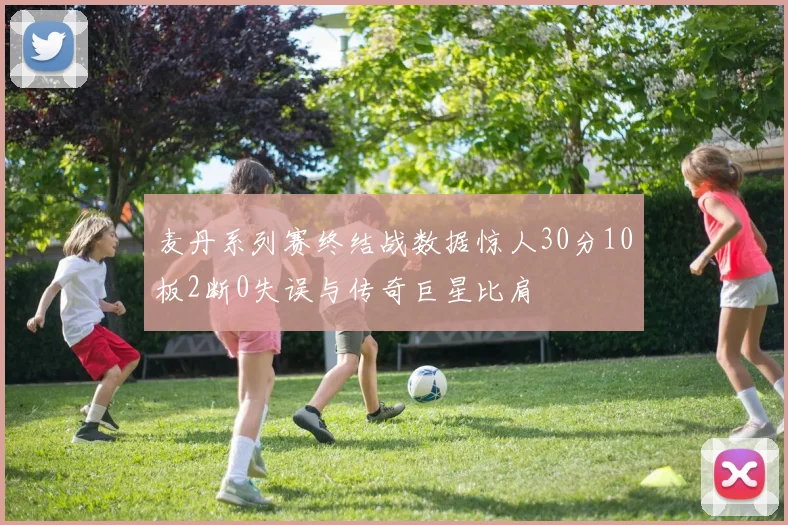 麦丹系列赛终结战数据惊人30分10板2断0失误与传奇巨星比肩