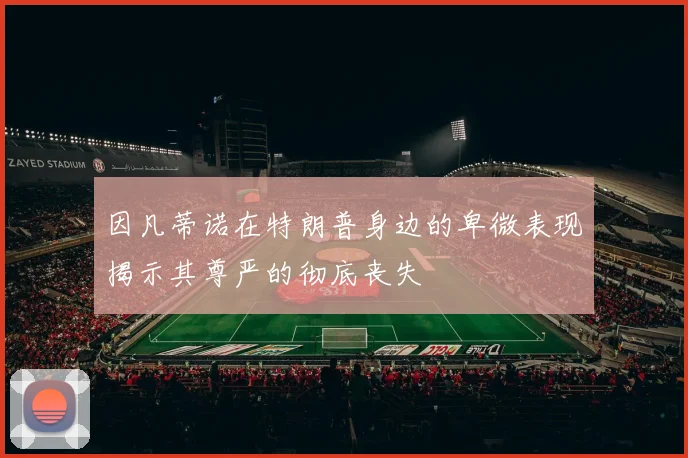 因凡蒂诺在特朗普身边的卑微表现揭示其尊严的彻底丧失