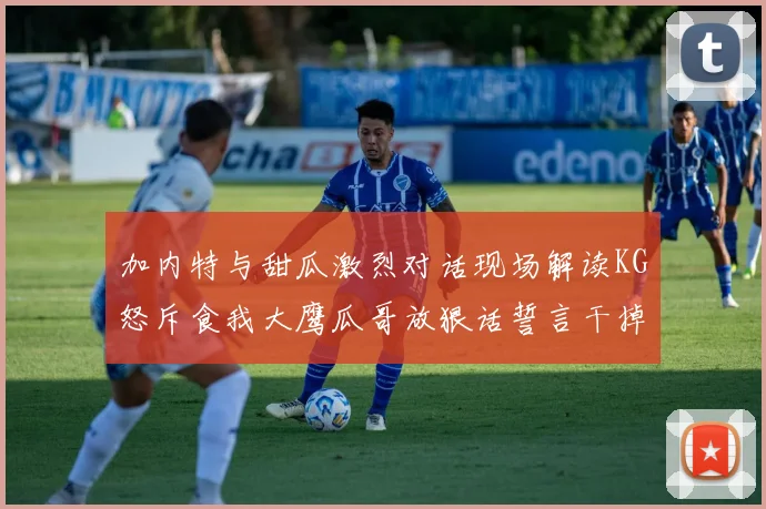 加内特与甜瓜激烈对话现场解读KG怒斥食我大鹰瓜哥放狠话誓言干掉你